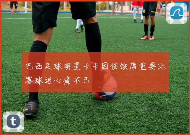 巴西足球明星卡卡因伤缺席重要比赛球迷心痛不已