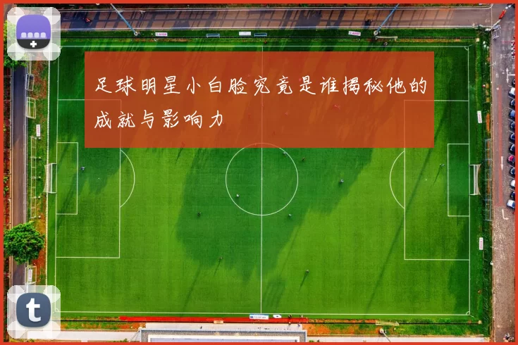 足球明星小白脸究竟是谁揭秘他的成就与影响力