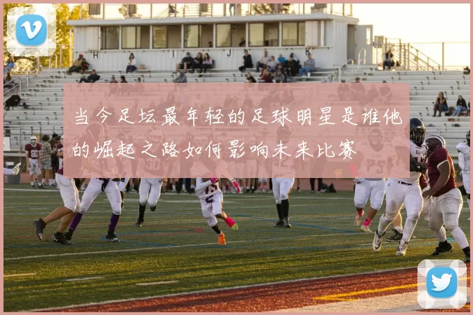 当今足坛最年轻的足球明星是谁他的崛起之路如何影响未来比赛