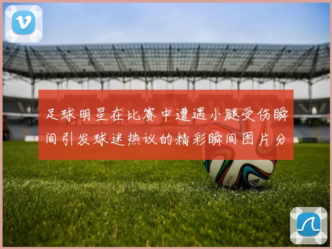足球明星在比赛中遭遇小腿受伤瞬间引发球迷热议的精彩瞬间图片分享