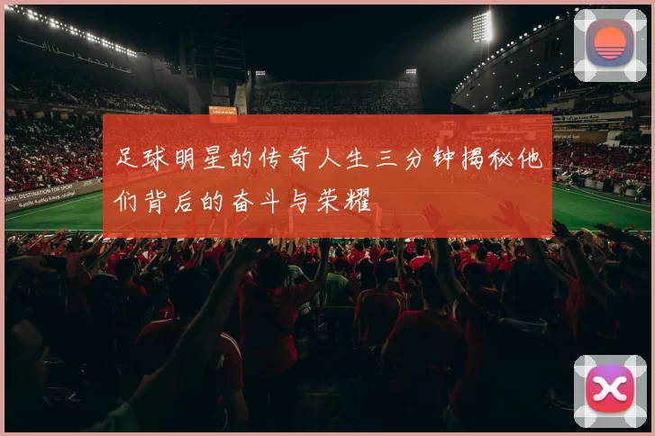 足球明星的传奇人生三分钟揭秘他们背后的奋斗与荣耀