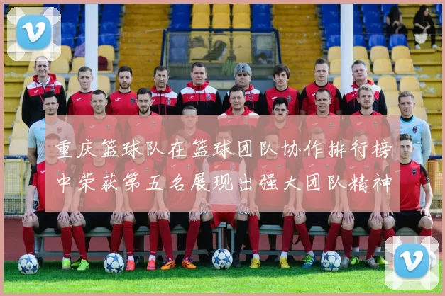 重庆篮球队在篮球团队协作排行榜中荣获第五名展现出强大团队精神与实力