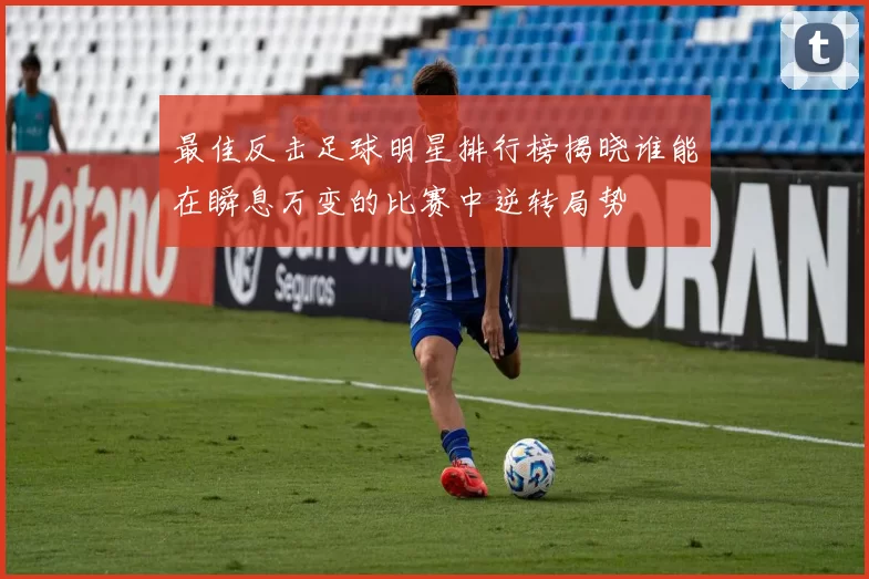 最佳反击足球明星排行榜揭晓谁能在瞬息万变的比赛中逆转局势