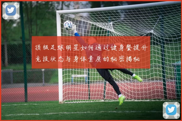 顶级足球明星如何通过健身餐提升竞技状态与身体素质的秘密揭秘