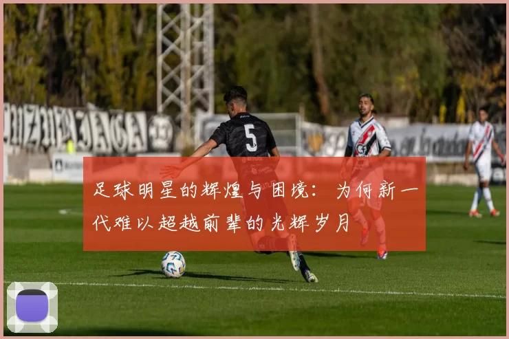 足球明星的辉煌与困境：为何新一代难以超越前辈的光辉岁月