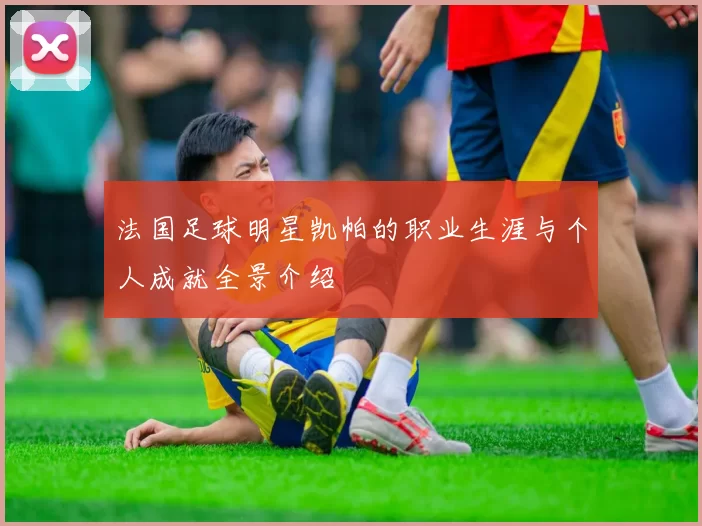 法国足球明星凯帕的职业生涯与个人成就全景介绍