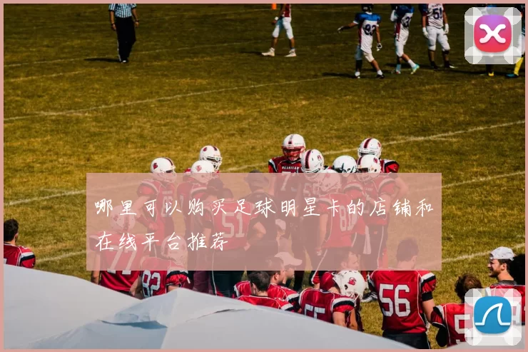哪里可以购买足球明星卡的店铺和在线平台推荐