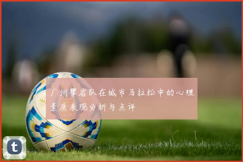 广州攀岩队在城市马拉松中的心理素质表现分析与点评