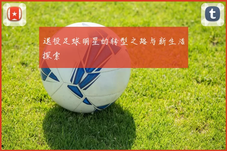 退役足球明星的转型之路与新生活探索