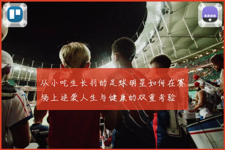 从小吃生长剂的足球明星如何在赛场上逆袭人生与健康的双重考验