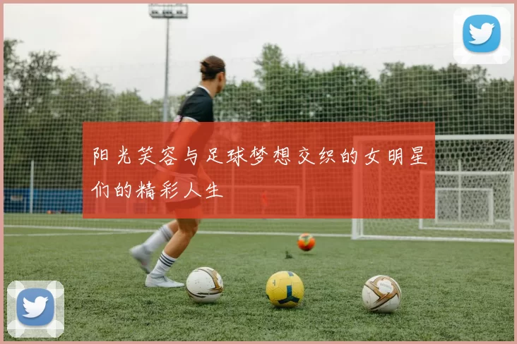 阳光笑容与足球梦想交织的女明星们的精彩人生