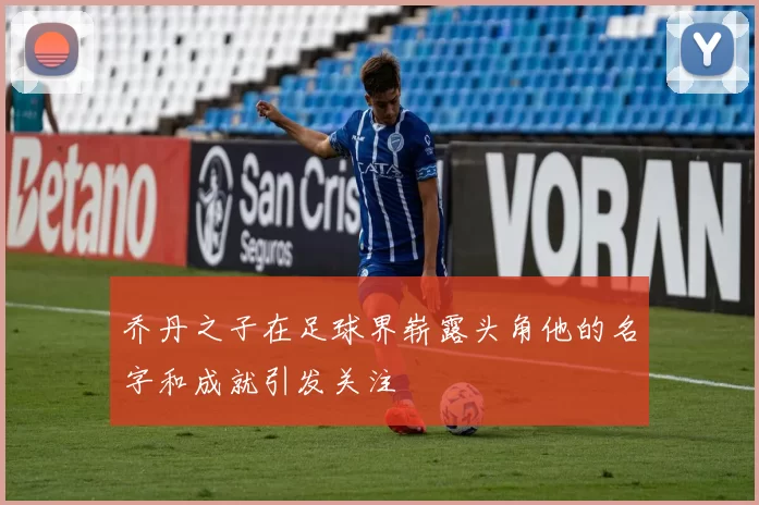 乔丹之子在足球界崭露头角他的名字和成就引发关注