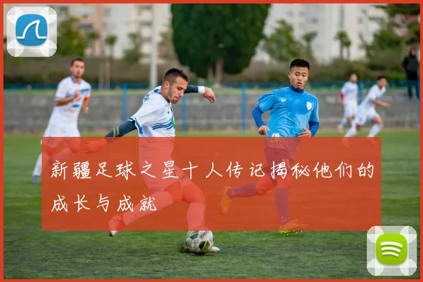 新疆足球之星十人传记揭秘他们的成长与成就
