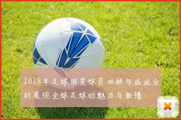 2018年足球明星球员回顾与成就分析展现全球足球的魅力与激情