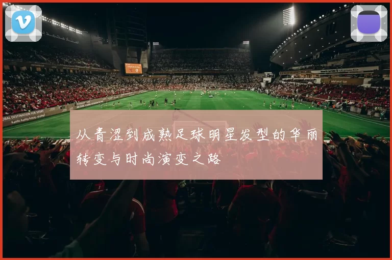 从青涩到成熟足球明星发型的华丽转变与时尚演变之路