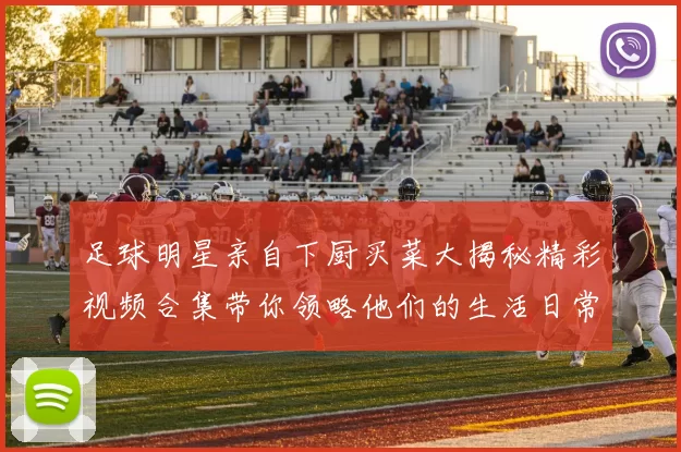 足球明星亲自下厨买菜大揭秘精彩视频合集带你领略他们的生活日常