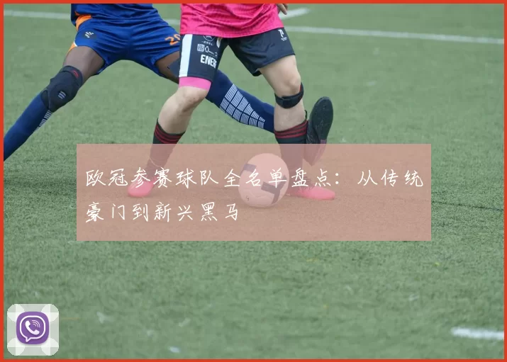 欧冠参赛球队全名单盘点：从传统豪门到新兴黑马