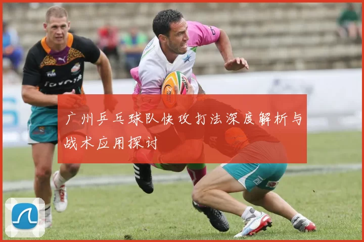 广州乒乓球队快攻打法深度解析与战术应用探讨
