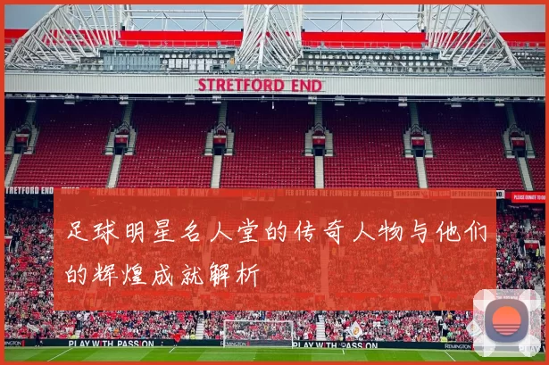 足球明星名人堂的传奇人物与他们的辉煌成就解析