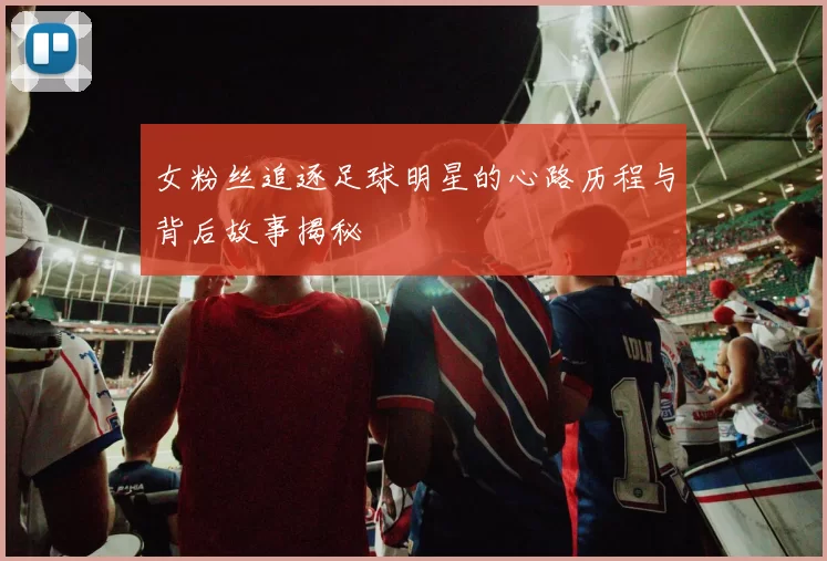 女粉丝追逐足球明星的心路历程与背后故事揭秘
