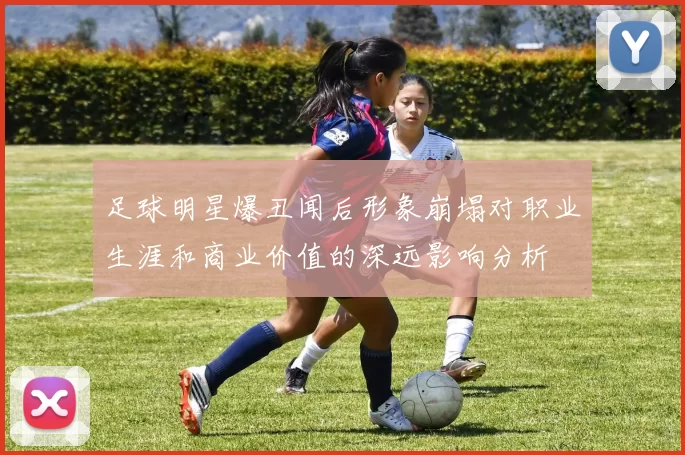 足球明星爆丑闻后形象崩塌对职业生涯和商业价值的深远影响分析