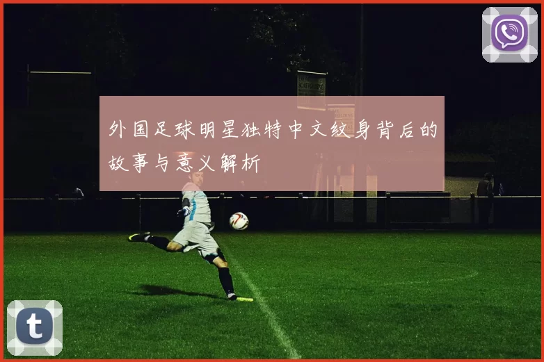 外国足球明星独特中文纹身背后的故事与意义解析