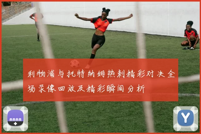 利物浦与托特纳姆热刺精彩对决全场录像回放及精彩瞬间分析