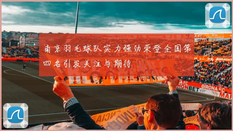 南京羽毛球队实力强劲荣登全国第四名引发关注与期待