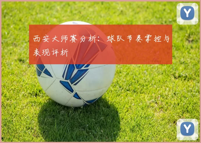 西安大师赛分析：球队节奏掌控与表现评析