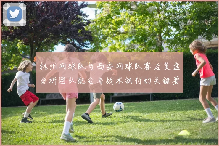 杭州网球队与西安网球队赛后复盘分析团队配合与战术执行的关键要素