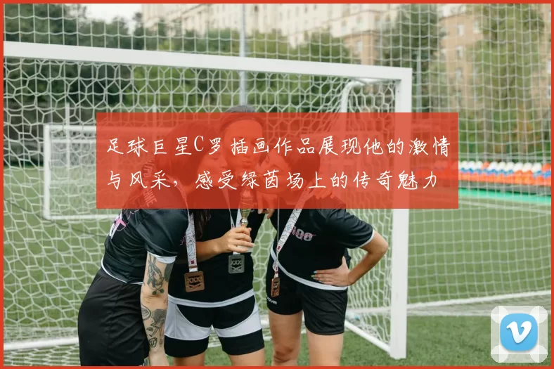 足球巨星C罗插画作品展现他的激情与风采，感受绿茵场上的传奇魅力