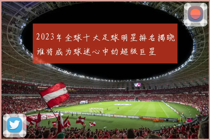 2023年全球十大足球明星排名揭晓谁将成为球迷心中的超级巨星