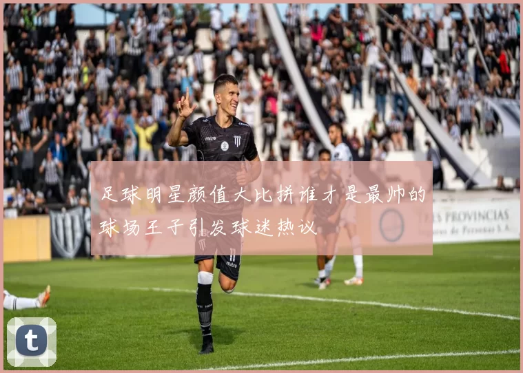 足球明星颜值大比拼谁才是最帅的球场王子引发球迷热议