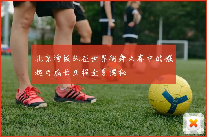 北京滑板队在世界街舞大赛中的崛起与成长历程全景揭秘