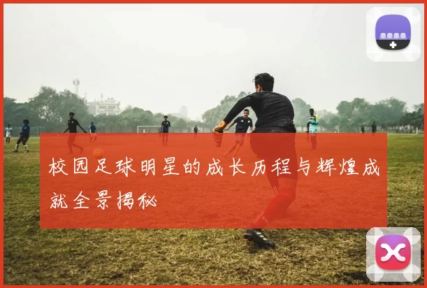 校园足球明星的成长历程与辉煌成就全景揭秘