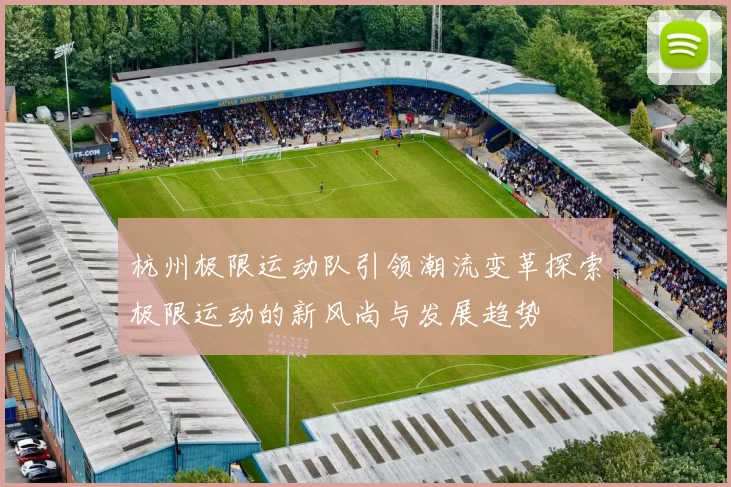 杭州极限运动队引领潮流变革探索极限运动的新风尚与发展趋势