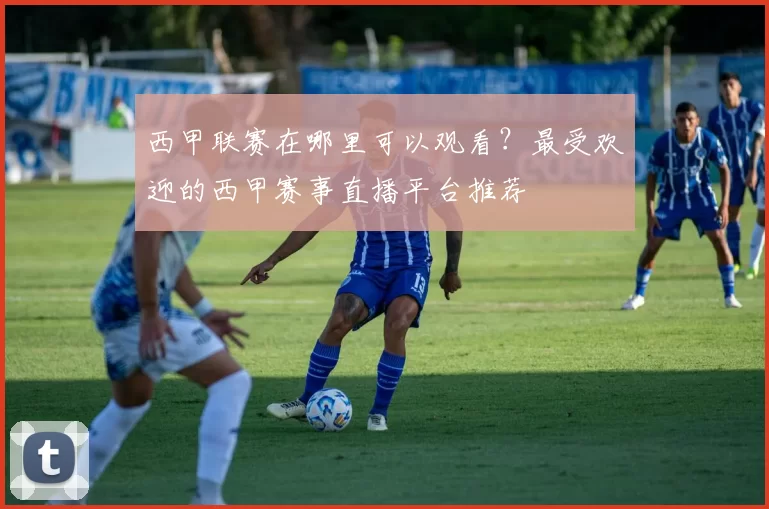 西甲联赛在哪里可以观看？最受欢迎的西甲赛事直播平台推荐