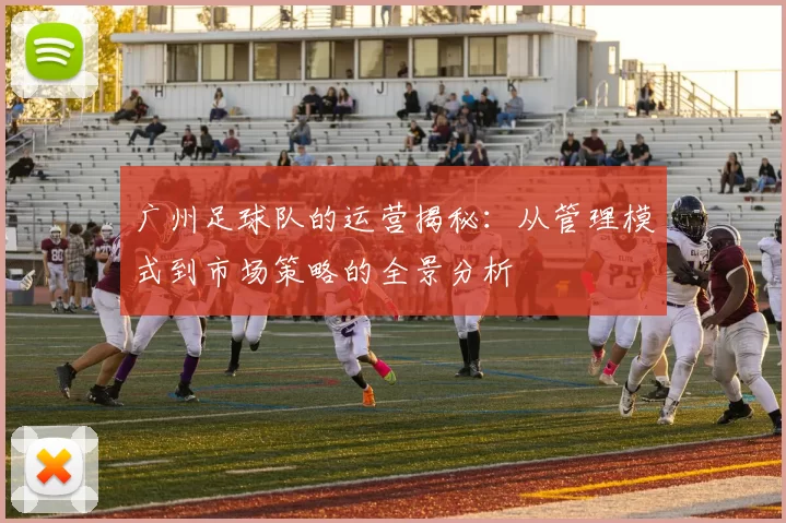 广州足球队的运营揭秘：从管理模式到市场策略的全景分析