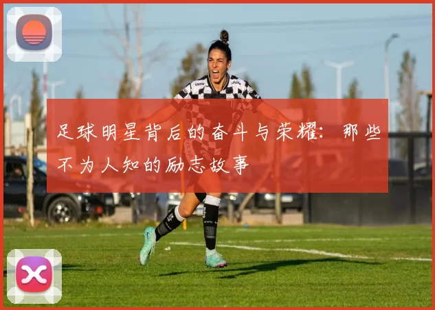 足球明星背后的奋斗与荣耀：那些不为人知的励志故事
