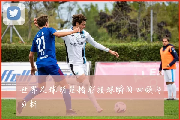 世界足球明星精彩接球瞬间回顾与分析