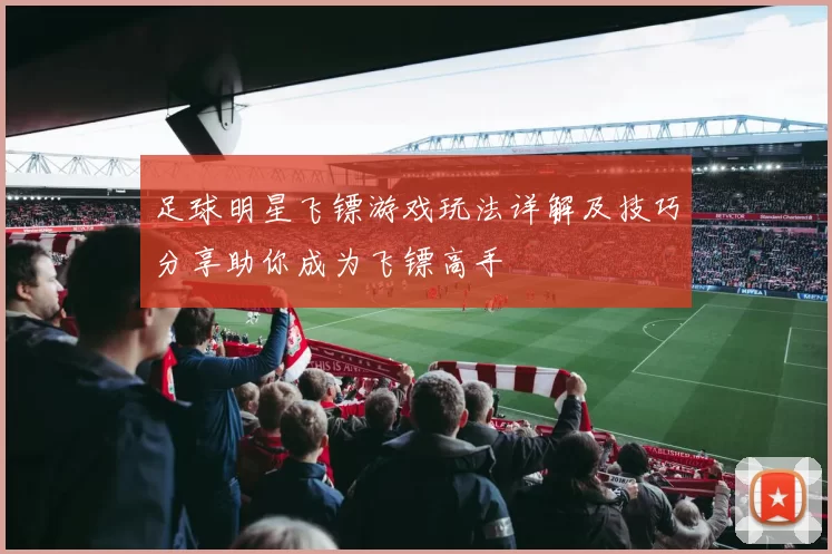足球明星飞镖游戏玩法详解及技巧分享助你成为飞镖高手