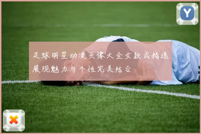 足球明星动漫头像大全女款式精选展现魅力与个性完美结合