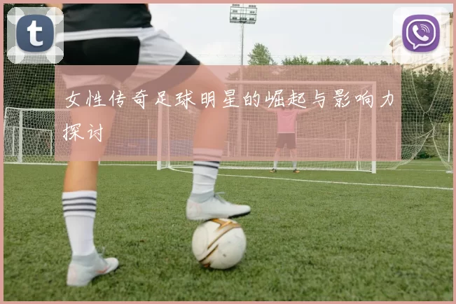 女性传奇足球明星的崛起与影响力探讨