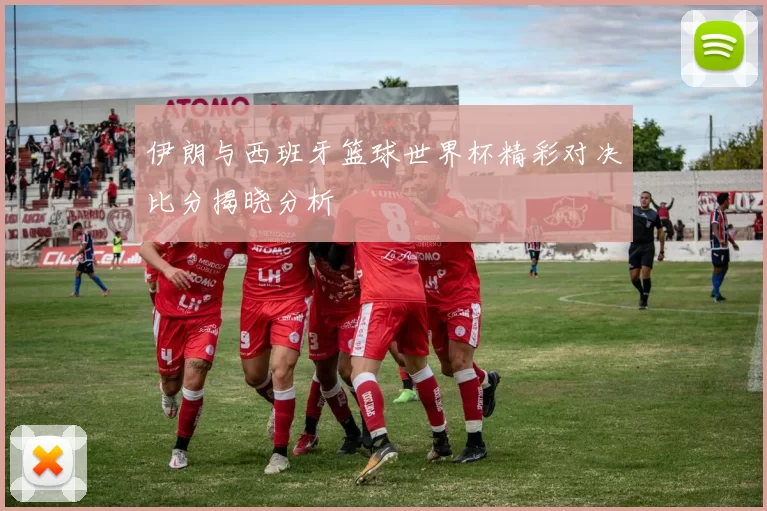 伊朗与西班牙篮球世界杯精彩对决比分揭晓分析