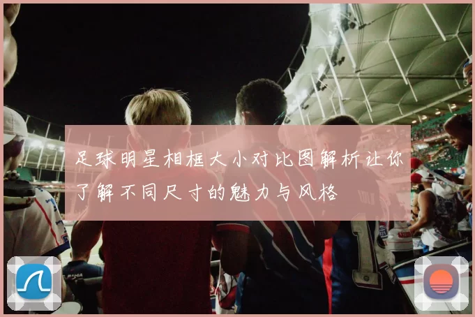 足球明星相框大小对比图解析让你了解不同尺寸的魅力与风格