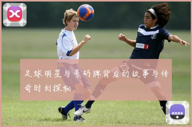 足球明星与号码牌背后的故事与传奇时刻探秘
