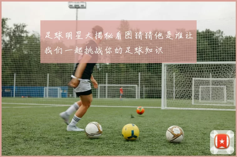 足球明星大揭秘看图猜猜他是谁让我们一起挑战你的足球知识