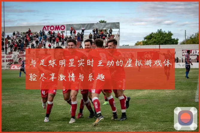 与足球明星实时互动的虚拟游戏体验尽享激情与乐趣