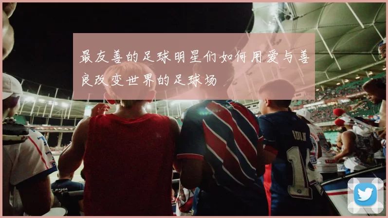 最友善的足球明星们如何用爱与善良改变世界的足球场