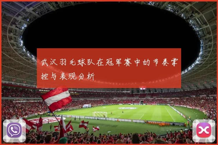 武汉羽毛球队在冠军赛中的节奏掌控与表现分析